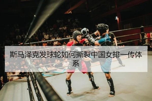 斯马泽克发球轮如何撕裂中国女排一传体系